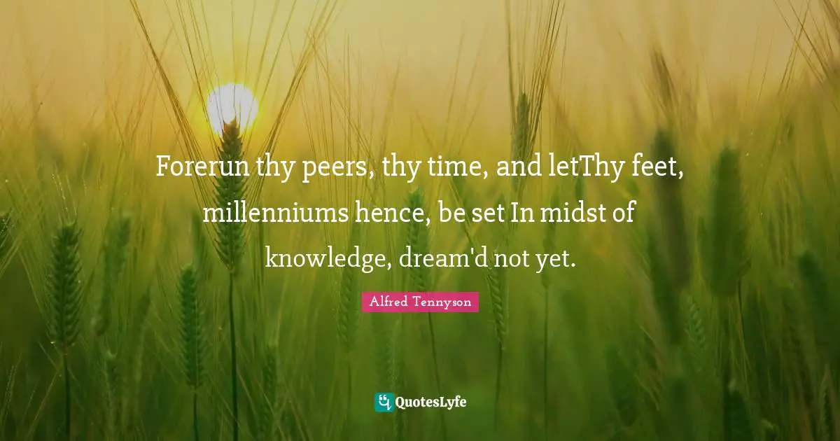 Forerun thy peers, thy time, and letThy feet, millenniums hence, be set In midst of knowledge, dream'd not yet.
