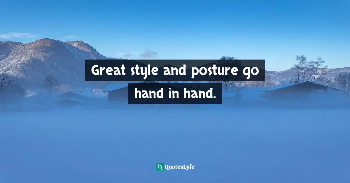 Cindy Ann Peterson, My Style, My Way: Top Experts Reveal How To Create Yours Today Quotes: "Great style and posture go hand in hand."