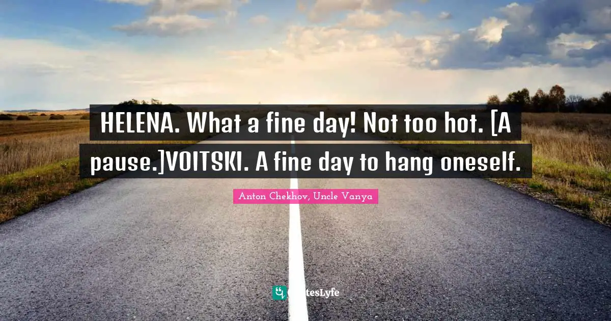HELENA. What a fine day! Not too hot. [A pause.]VOITSKI. A fine day to hang oneself.