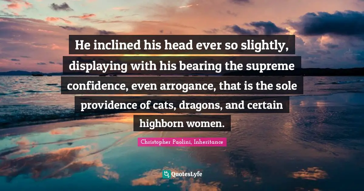 Christopher Paolini, Inheritance Quotes: "He inclined his head ever so slightly, displaying with his bearing the supreme confidence, even arrogance, that is the sole providence of cats, dragons, and certain highborn women."