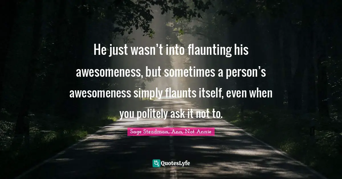 He just wasn’t into flaunting his awesomeness, but sometimes a person’s awesomeness simply flaunts itself, even when you politely ask it not to.