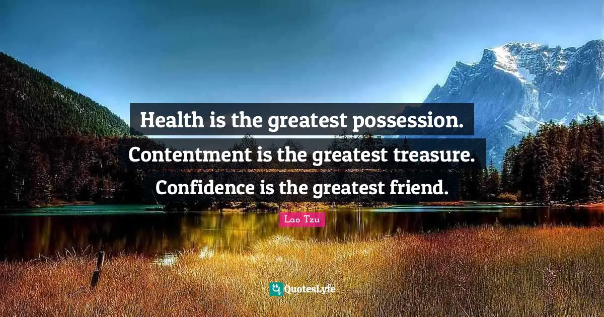 Health is the greatest possession. Contentment is the greatest treasure. Confidence is the greatest friend.