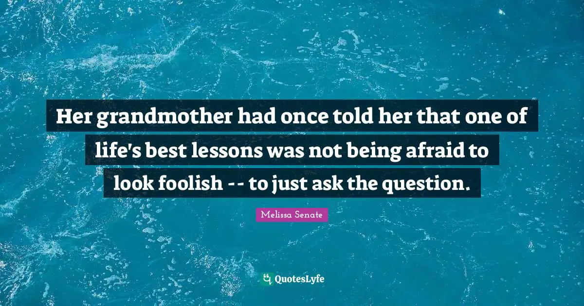 Her grandmother had once told her that one of life's best lessons was not being afraid to look foolish -- to just ask the question.