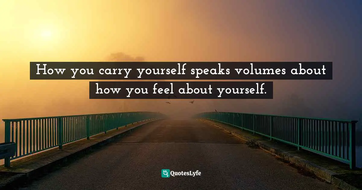 Cindy Ann Peterson, My Style, My Way: Top Experts Reveal How To Create Yours Today Quotes: "How you carry yourself speaks volumes about how you feel about yourself."