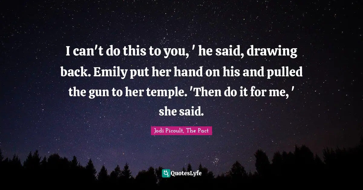 I can't do this to you, ' he said, drawing back. Emily put her hand on his and pulled the gun to her temple. 'Then do it for me, ' she said.