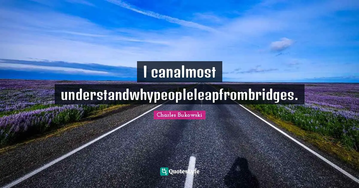 I canalmost understandwhypeopleleapfrombridges.