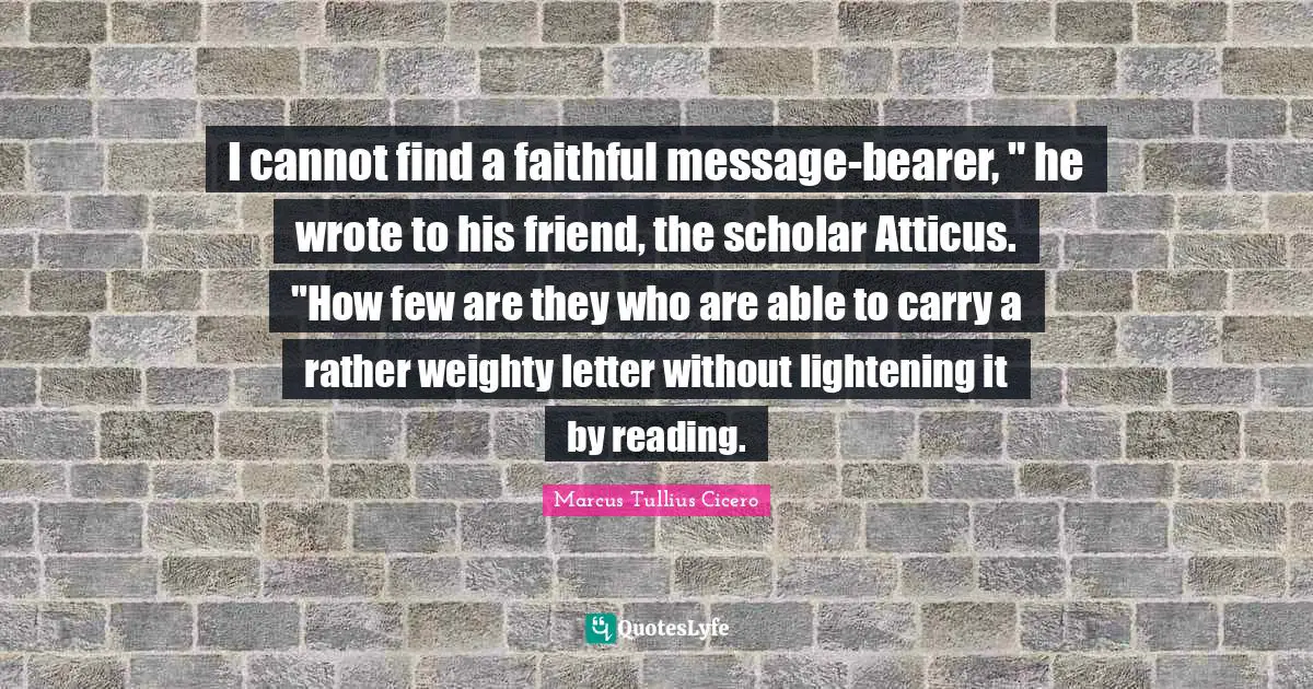 I cannot find a faithful message-bearer, " he wrote to his friend, the scholar Atticus. "How few are they who are able to carry a rather weighty letter without lightening it by reading.