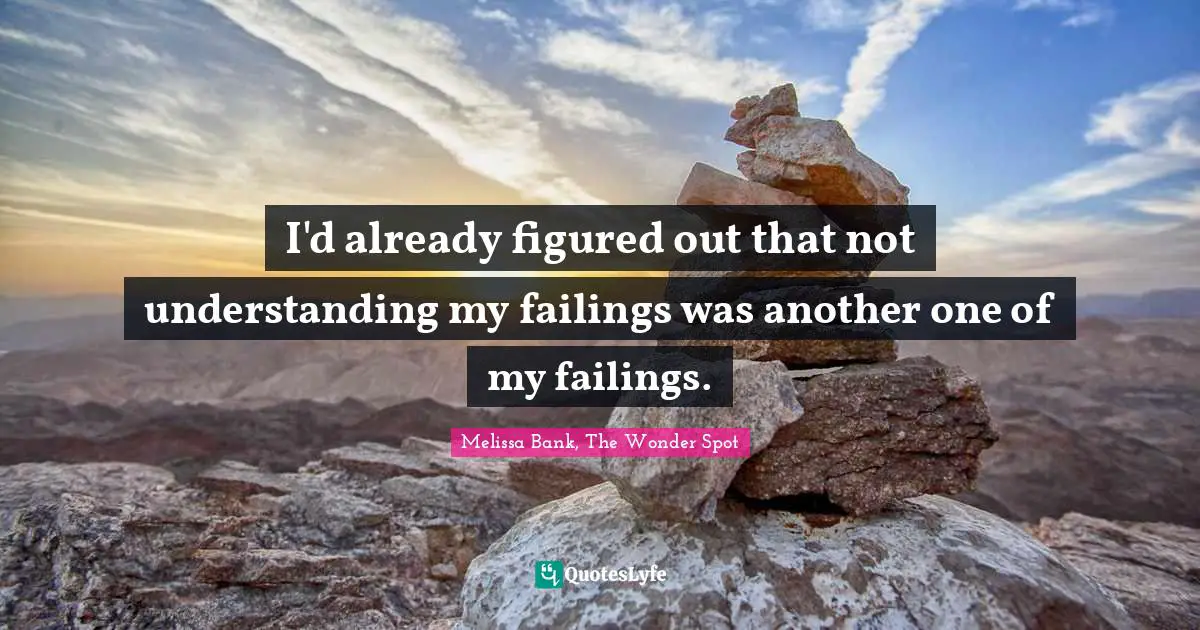 I'd already figured out that not understanding my failings was another one of my failings.