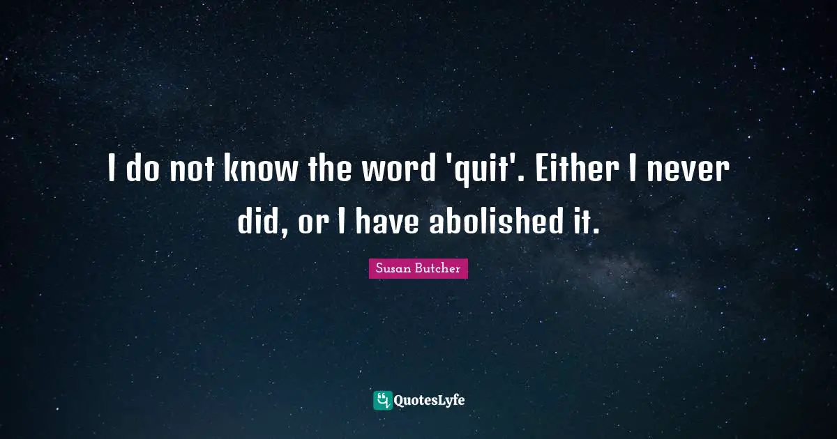I do not know the word 'quit'. Either I never did, or I have abolished it.