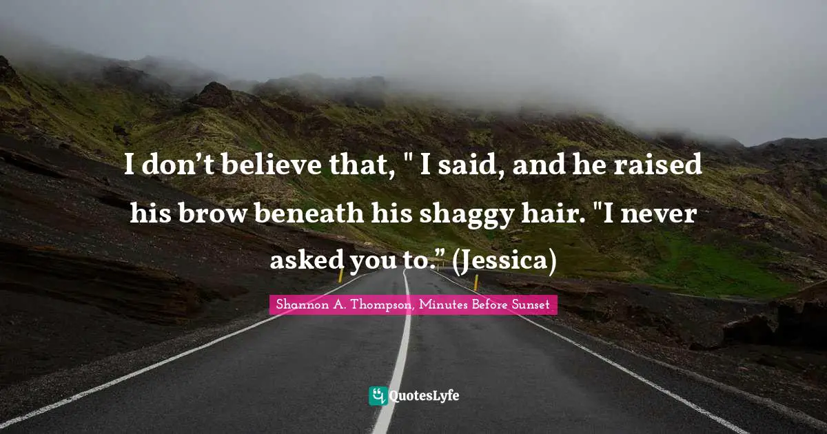 Minutes Before Sunset Quotes: "I don’t believe that, " I said, and he raised his brow beneath his shaggy hair. "I never asked you to.” (Jessica)"