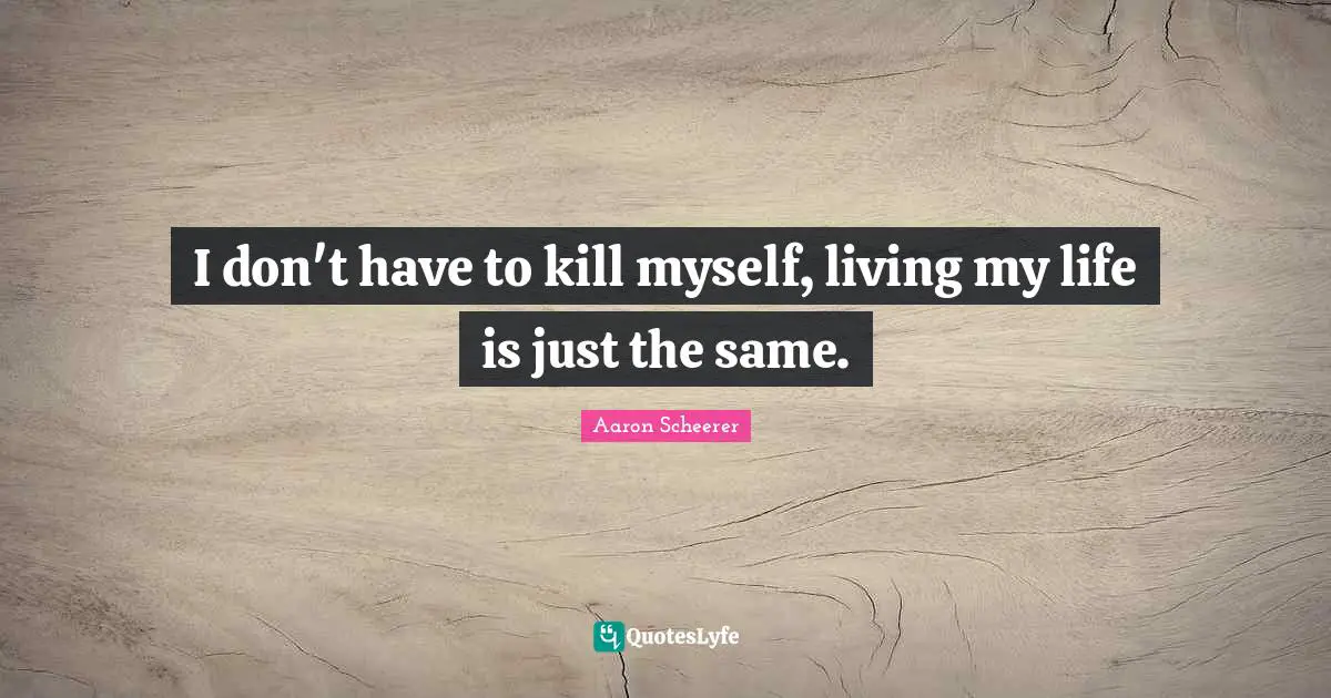 I don't have to kill myself, living my life is just the same.