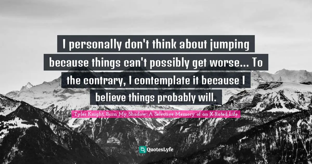 I personally don't think about jumping because things can't possibly get worse... To the contrary, I contemplate it because I believe things probably will.