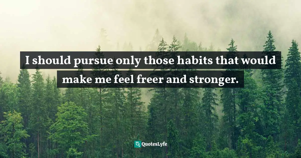 I should pursue only those habits that would make me feel freer and stronger.