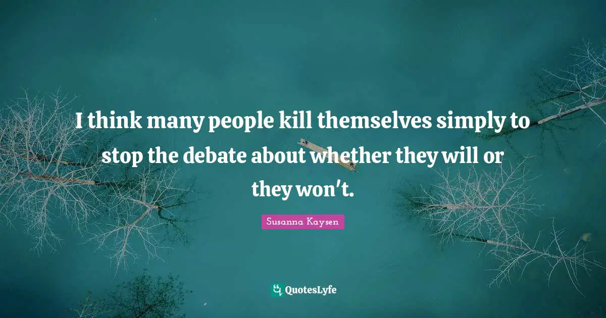 Susanna Kaysen Quotes: "I think many people kill themselves simply to stop the debate about whether they will or they won't."
