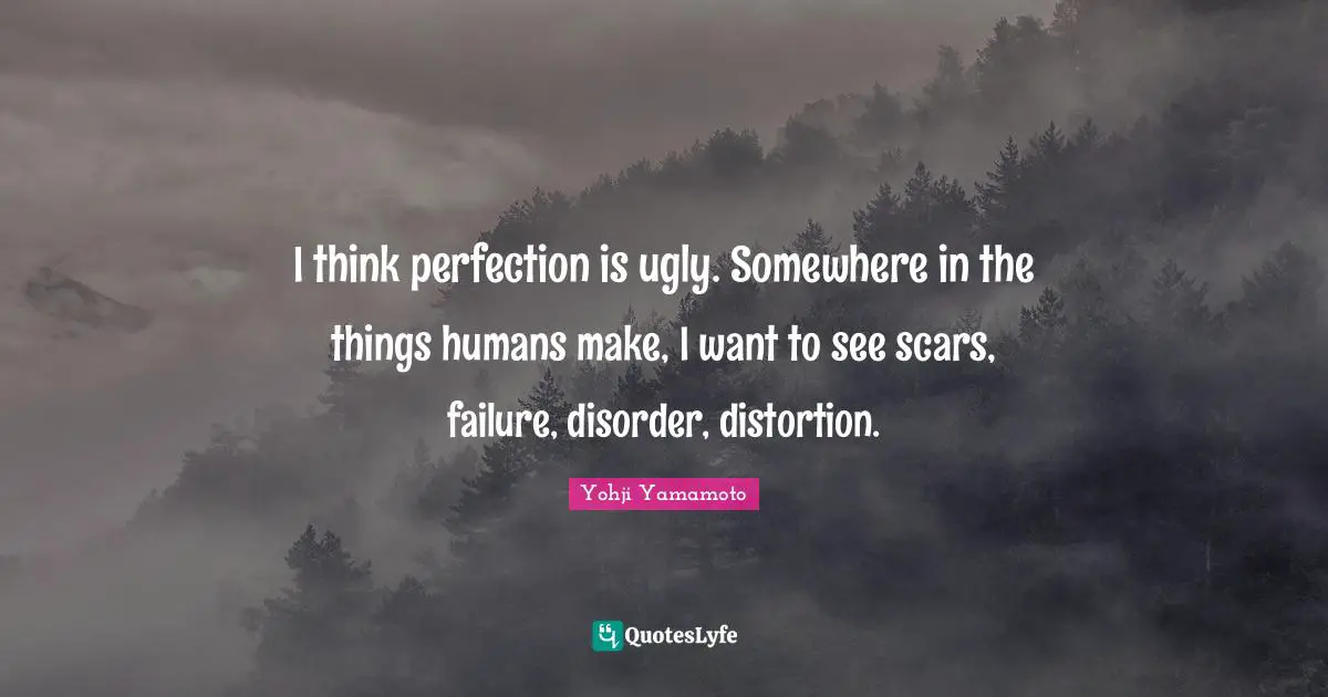 Disorder Quotes: "I think perfection is ugly. Somewhere in the things humans make, I want to see scars, failure, disorder, distortion."