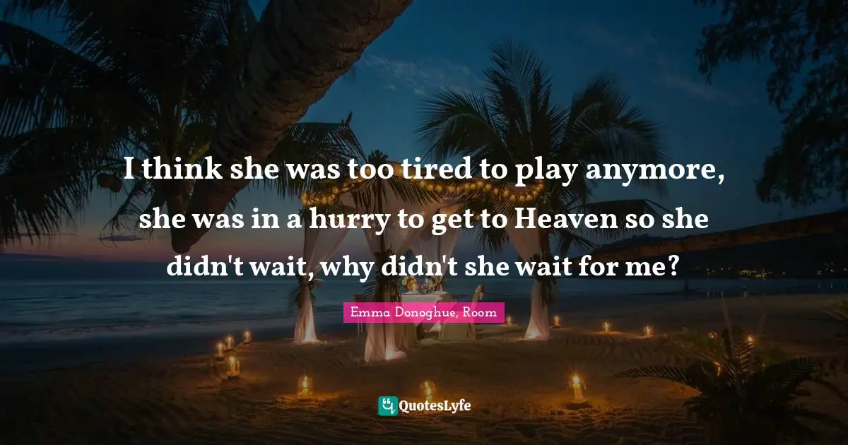 I think she was too tired to play anymore, she was in a hurry to get to Heaven so she didn't wait, why didn't she wait for me?