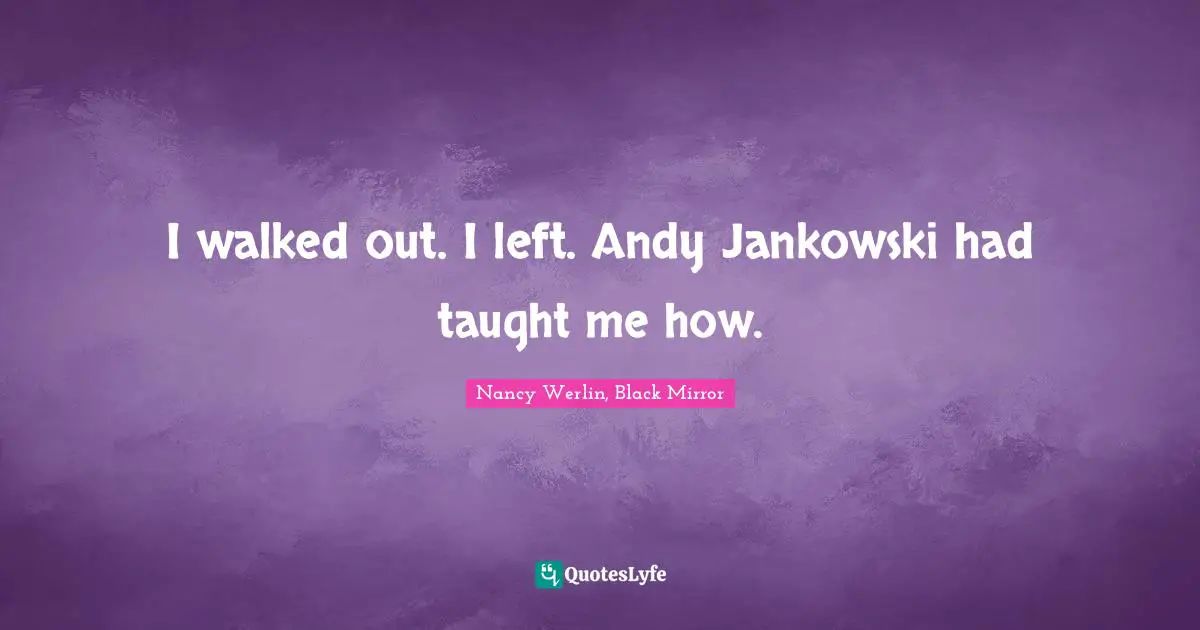 I walked out. I left. Andy Jankowski had taught me how.