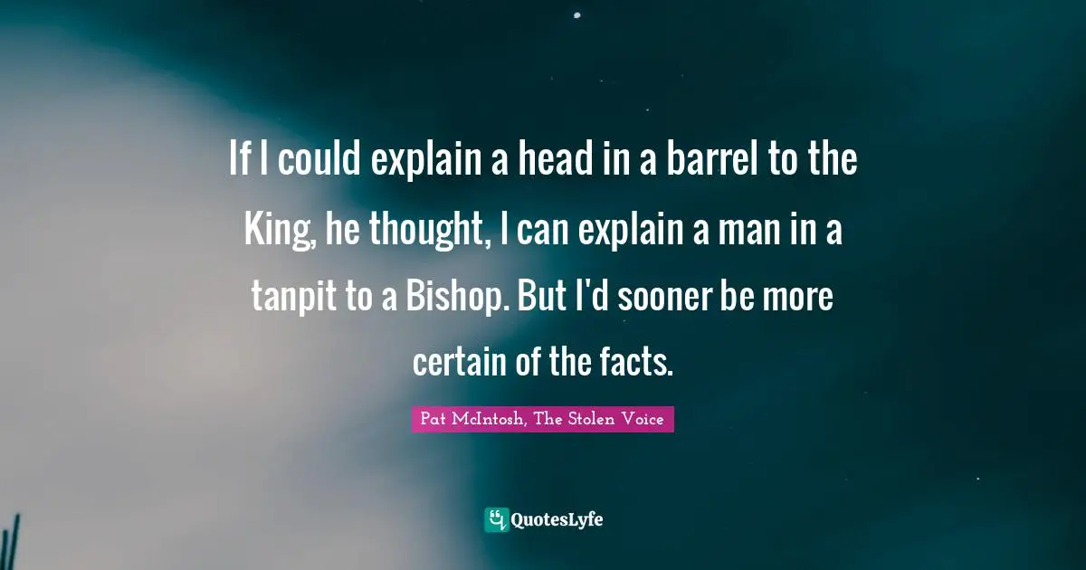 If I could explain a head in a barrel to the King, he thought, I can explain a man in a tanpit to a Bishop. But I'd sooner be more certain of the facts.