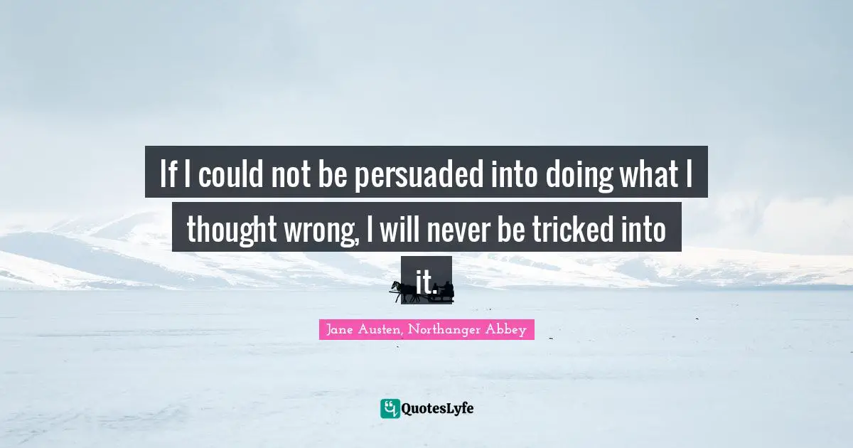 If I could not be persuaded into doing what I thought wrong, I will never be tricked into it.