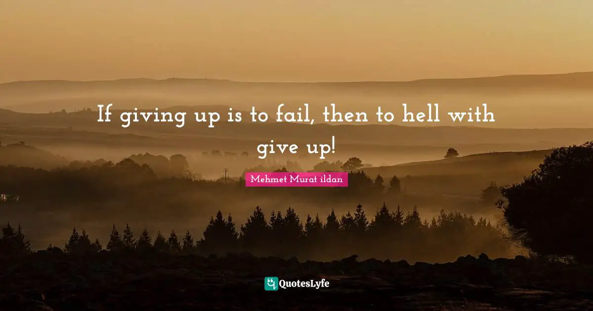 If giving up is to fail, then to hell with give up!