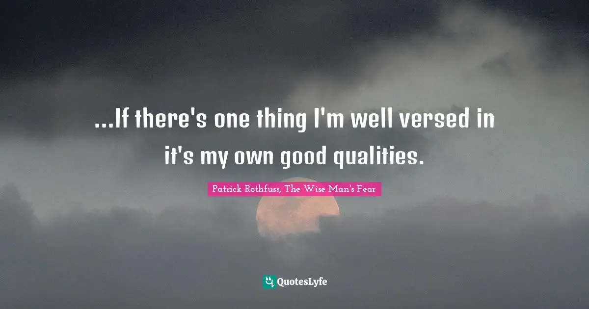 ...If there's one thing I'm well versed in it's my own good qualities.