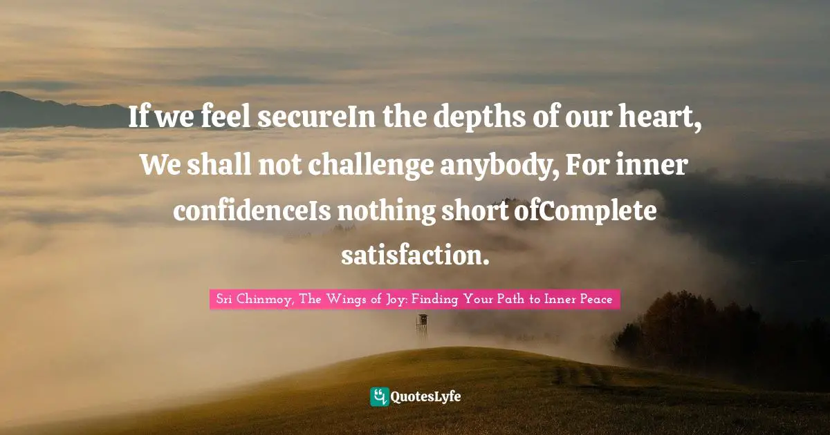 If we feel secureIn the depths of our heart, We shall not challenge anybody, For inner confidenceIs nothing short ofComplete satisfaction.