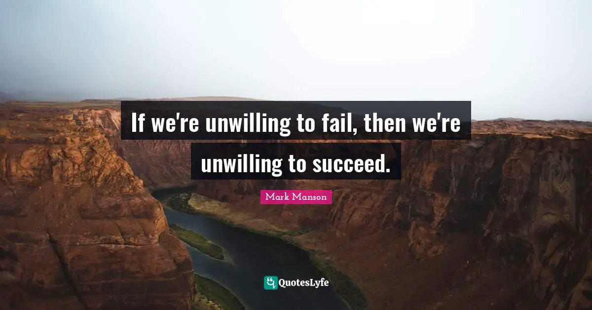 If we're unwilling to fail, then we're unwilling to succeed.