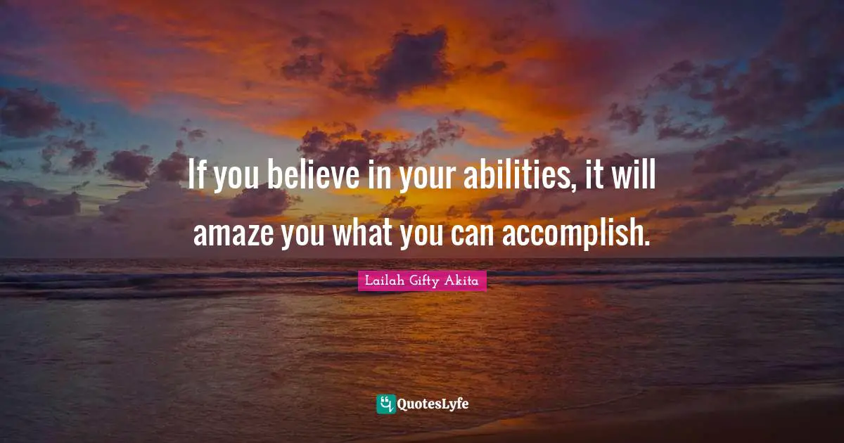 If you believe in your abilities, it will amaze you what you can accomplish.