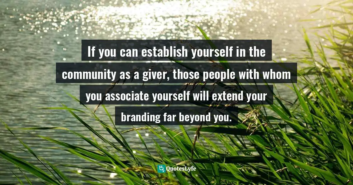 Susan C. Young, The Art Of Being: 8 Ways To Optimize Your Presence & Essence For Positive Impact Quotes: "If you can establish yourself in the community as a giver, those people with whom you associate yourself will extend your branding far beyond you."