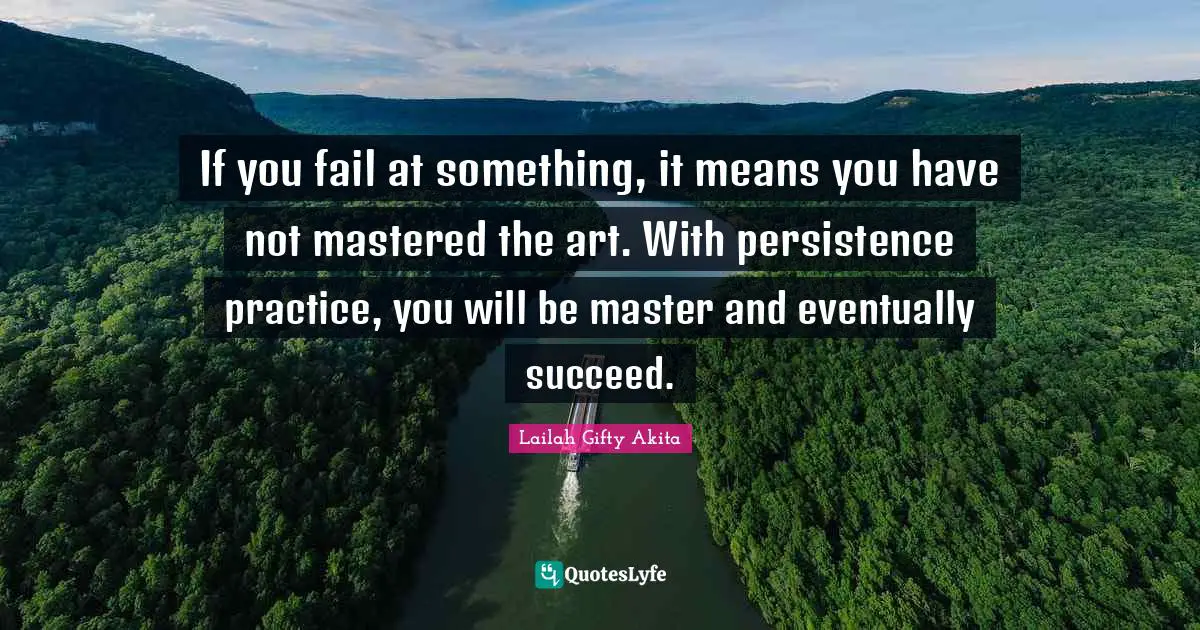 If you fail at something, it means you have not mastered the art. With persistence practice, you will be master and eventually succeed.