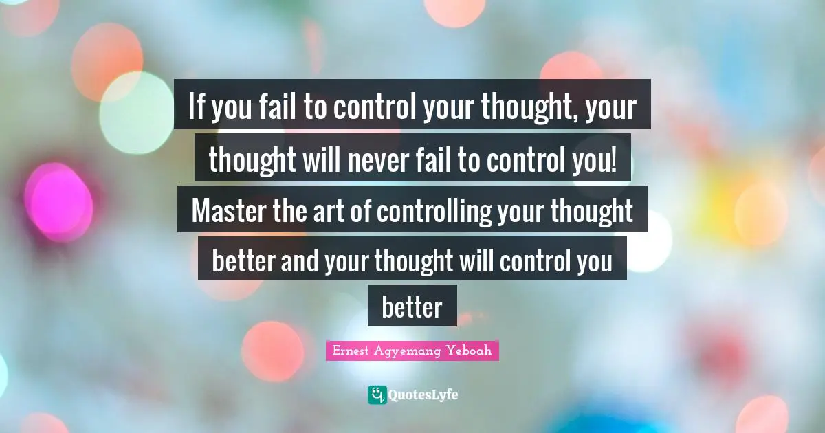 If you fail to control your thought, your thought will never fail to control you! Master the art of controlling your thought better and your thought will control you better