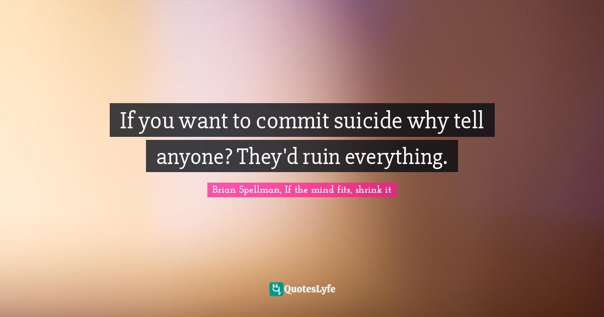 If you want to commit suicide why tell anyone? They'd ruin everything.