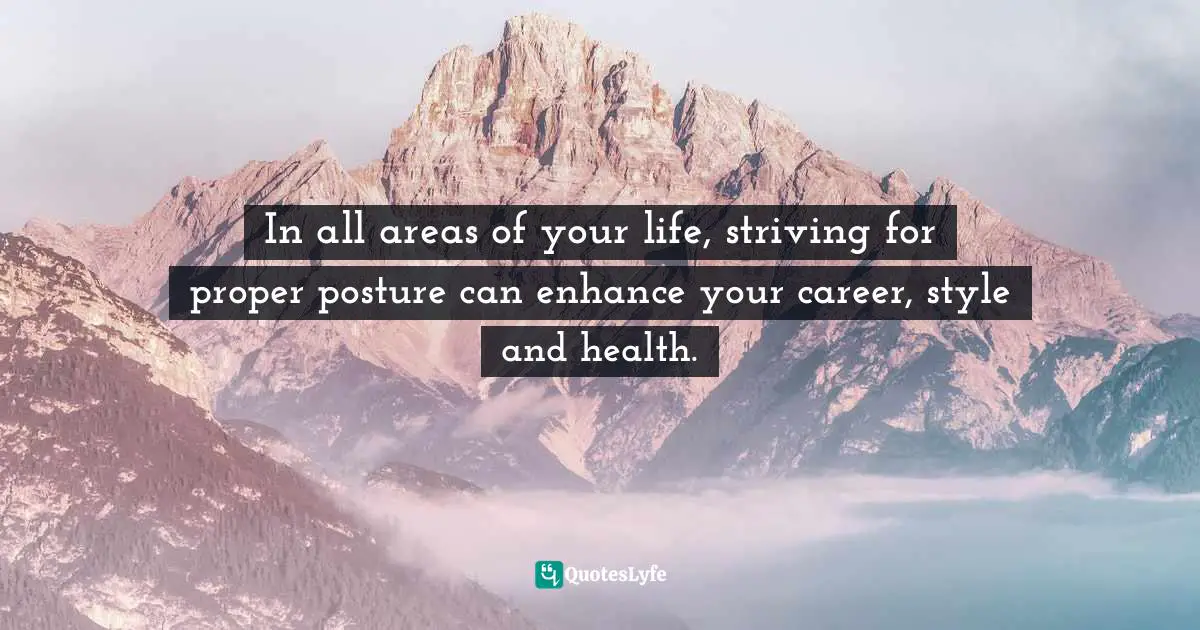 Enhance Quotes: "In all areas of your life, striving for proper posture can enhance your career, style and health."