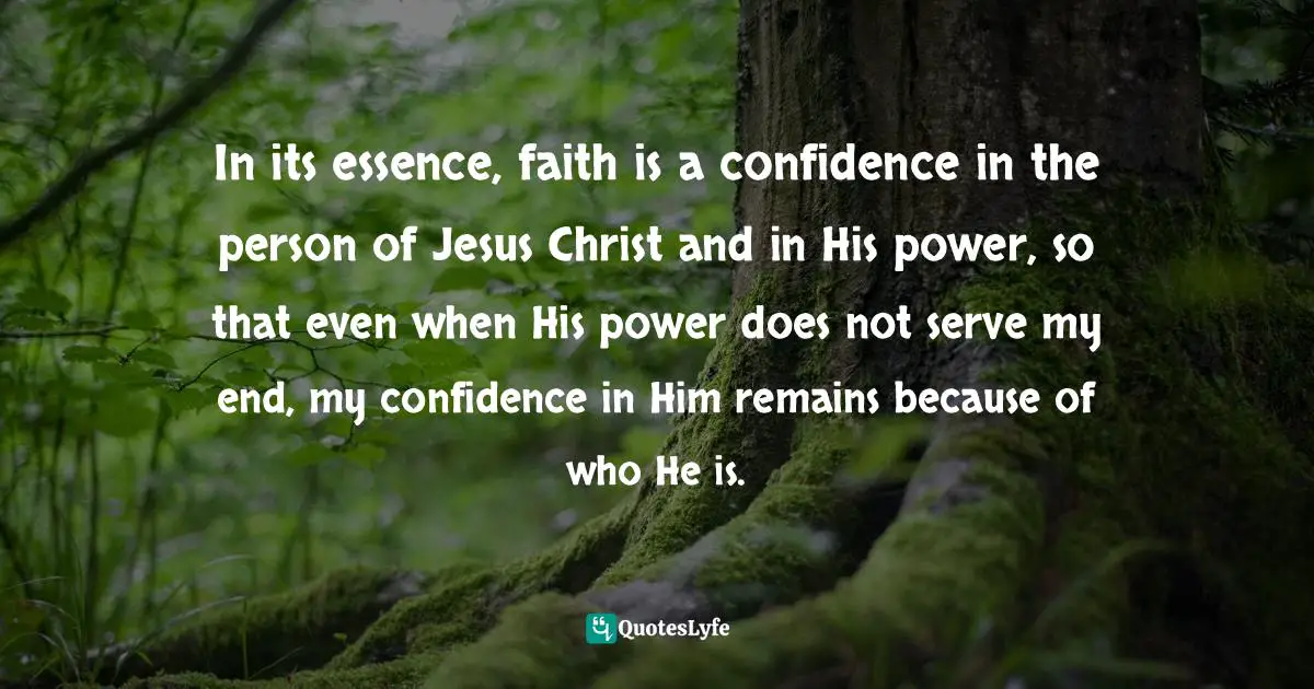 Ravi Zacharias Quotes: "In its essence, faith is a confidence in the person of Jesus Christ and in His power, so that even when His power does not serve my end, my confidence in Him remains because of who He is."
