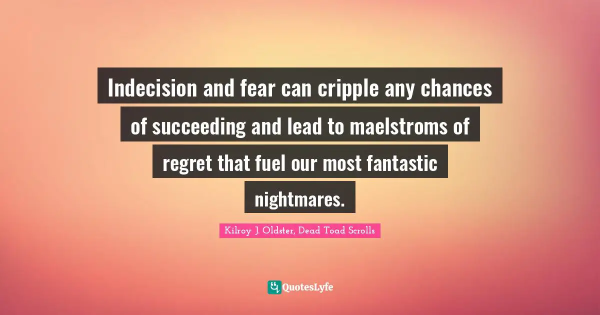 Kilroy J. Oldster, Dead Toad Scrolls Quotes: Indecision and fear can cripple any chances of succeeding and lead to maelstroms of regret that fuel our most fantastic nightmares.