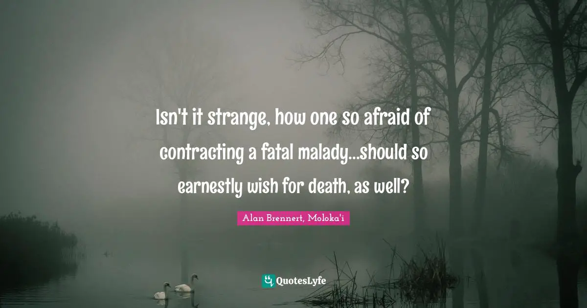 Isn't it strange, how one so afraid of contracting a fatal malady...should so earnestly wish for death, as well?