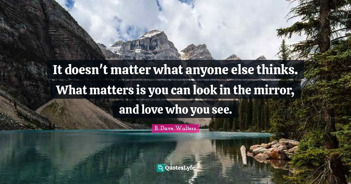 Opinions Of Others Quotes: "It doesn't matter what anyone else thinks. What matters is you can look in the mirror, and love who you see."