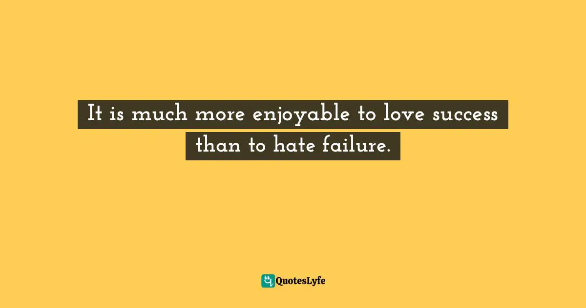 It is much more enjoyable to love success than to hate failure.