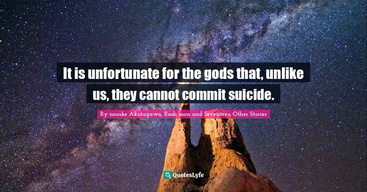 It is unfortunate for the gods that, unlike us, they cannot commit suicide.