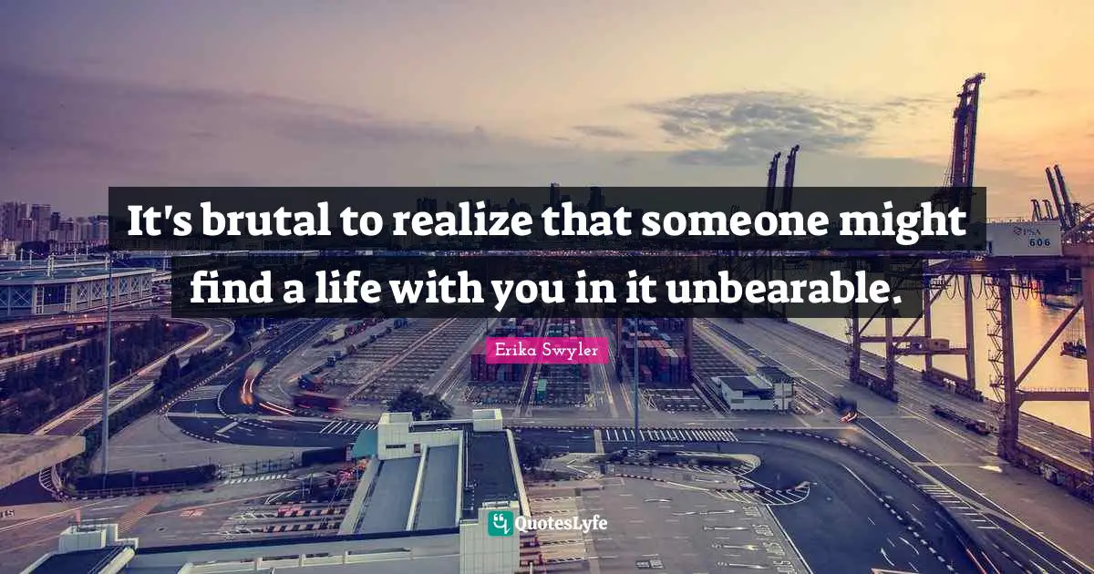 It's brutal to realize that someone might find a life with you in it unbearable.