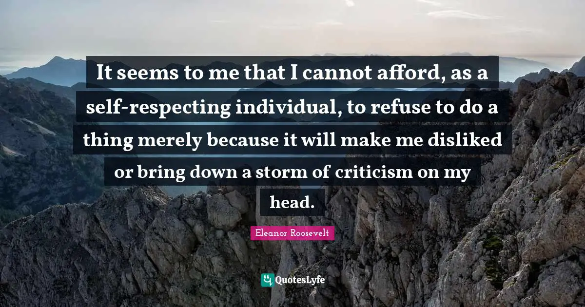 It seems to me that I cannot afford, as a self-respecting individual, to refuse to do a thing merely because it will make me disliked or bring down a storm of criticism on my head.