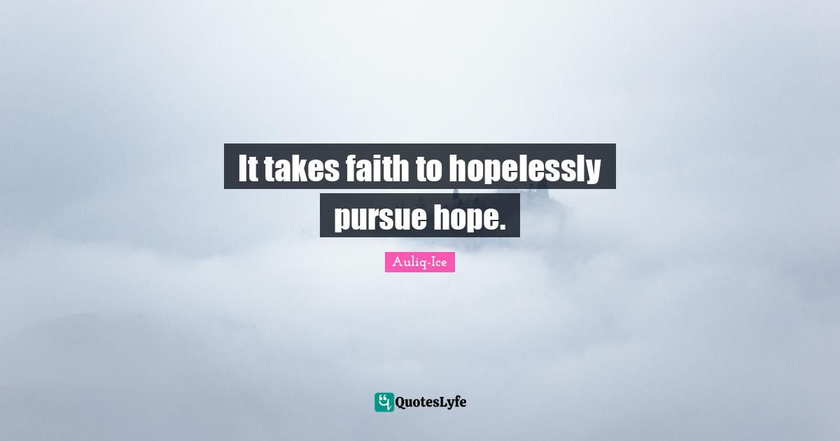 It takes faith to hopelessly pursue hope.