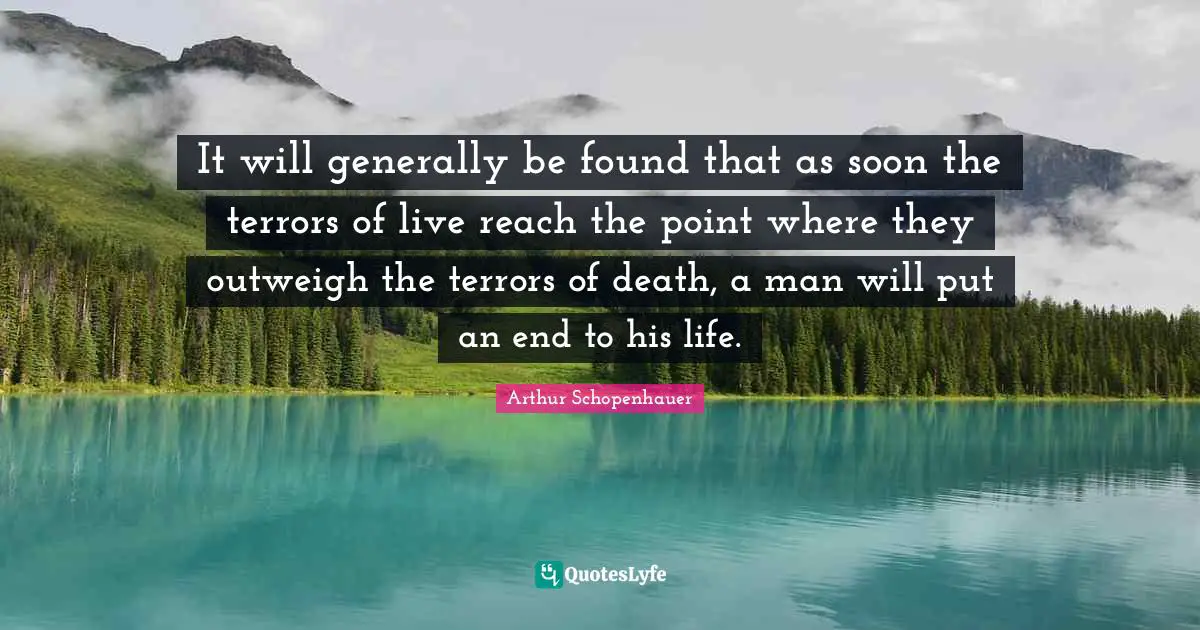 It will generally be found that as soon the terrors of live reach the point where they outweigh the terrors of death, a man will put an end to his life.