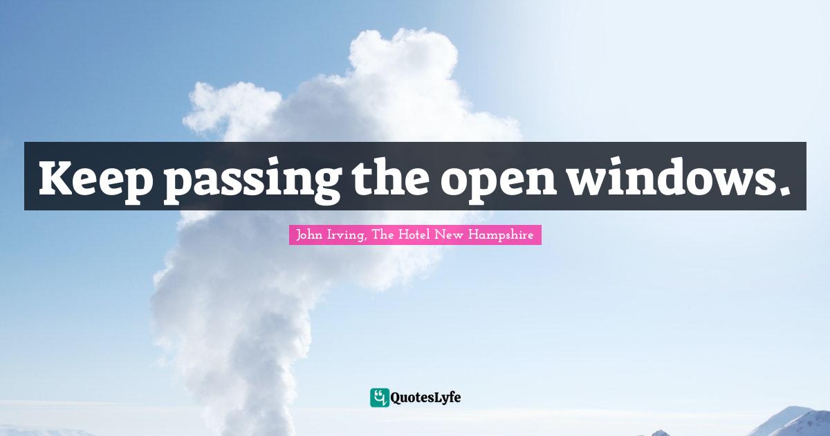 Keep passing the open windows.... Quote by John Irving, The Hotel New