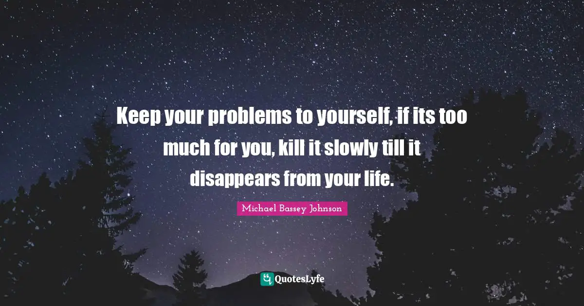 Keep your problems to yourself, if its too much for you, kill it slowly till it disappears from your life.