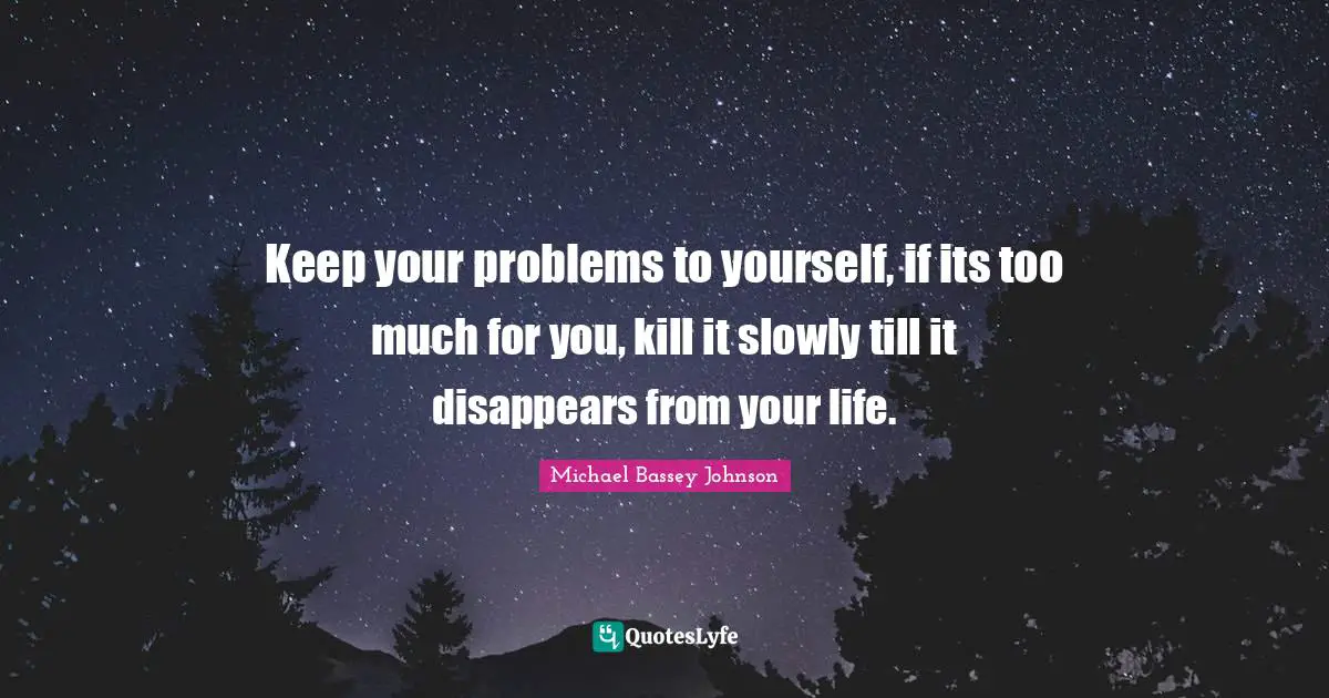 Michael Bassey Johnson Quotes: Keep your problems to yourself, if its too much for you, kill it slowly till it disappears from your life.
