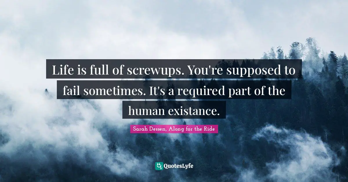 Life is full of screwups. You're supposed to fail sometimes. It's a required part of the human existance.