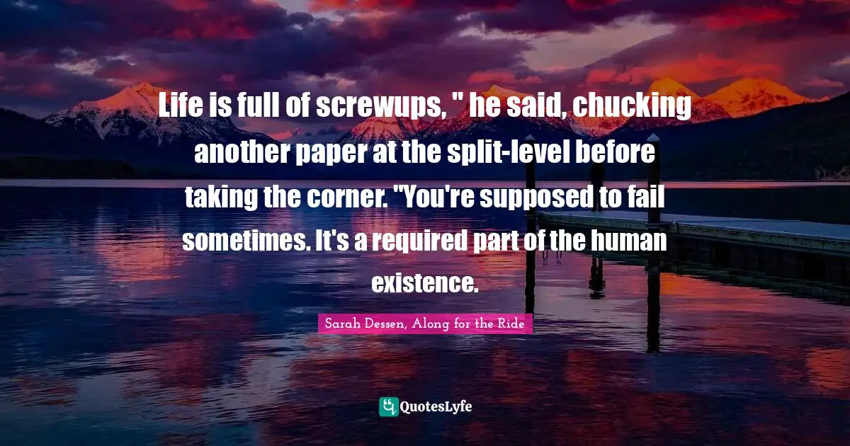 Life is full of screwups, " he said, chucking another paper at the split-level before taking the corner. "You're supposed to fail sometimes. It's a required part of the human existence.