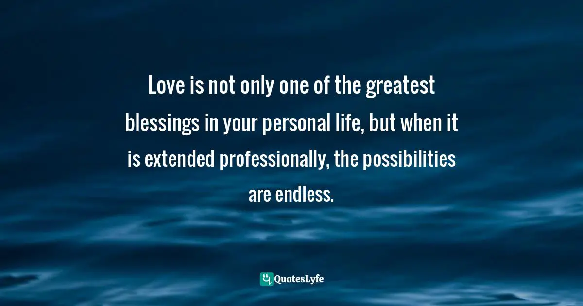 Love is not only one of the greatest blessings in your personal life, but when it is extended professionally, the possibilities are endless.