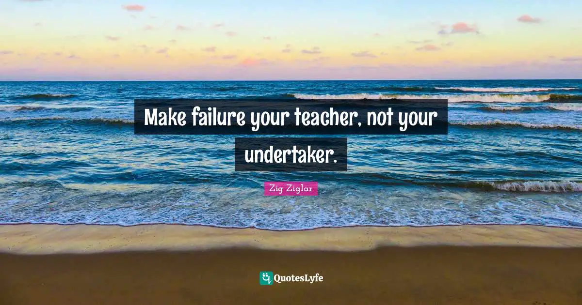 Teacher Quotes: "Make failure your teacher, not your undertaker."